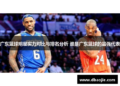 广东篮球明星实力对比与排名分析 谁是广东篮球的最强代表